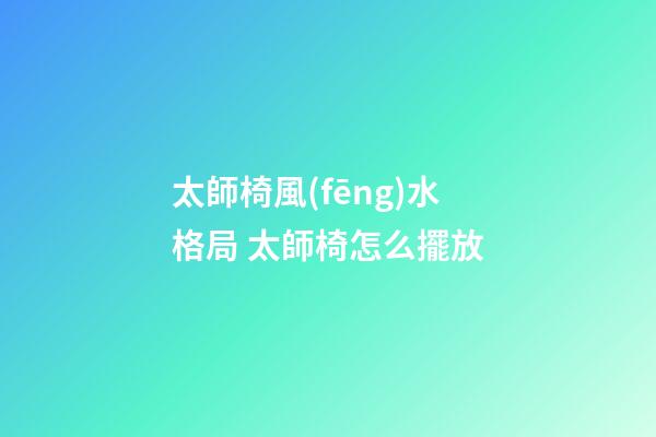 太師椅風(fēng)水格局 太師椅怎么擺放